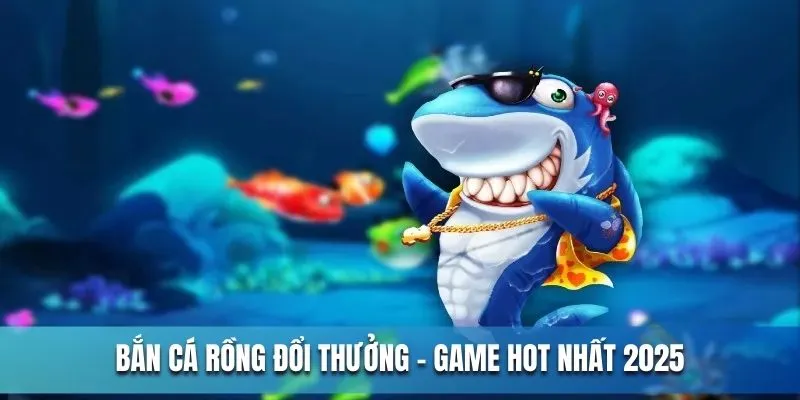 Bắn cá rồng đổi thưởng - Game hot nhất năm 2025