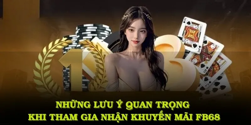 Những lưu ý quan trọng khi tham gia nhận khuyến mãi FB68